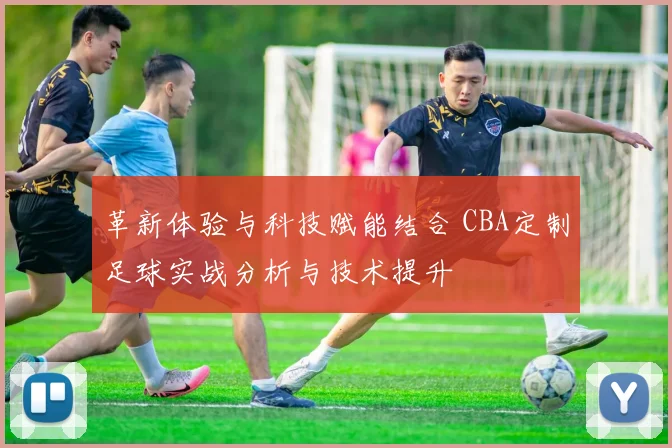 革新体验与科技赋能结合 CBA定制足球实战分析与技术提升
